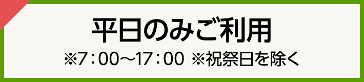 平日のみご利用　※7:00〜17:00 ※祝祭日を除く