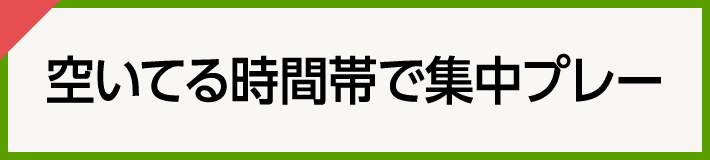 空いてる時間帯で集中プレー